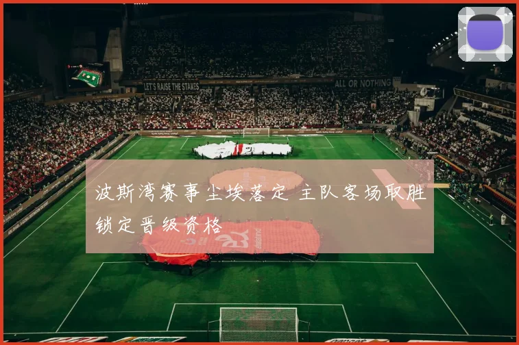 波斯湾赛事尘埃落定 主队客场取胜锁定晋级资格