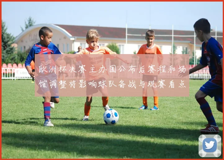 欧洲杯决赛主办国公布后赛程和场馆调整将影响球队备战与观赛看点