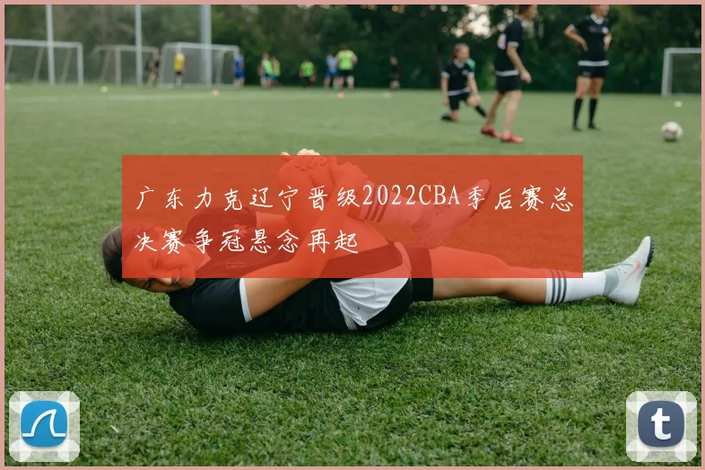 广东力克辽宁晋级2022CBA季后赛总决赛争冠悬念再起